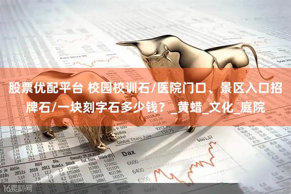 股票优配平台 校园校训石/医院门口、景区入口招牌石/一块刻字石多少钱？_黄蜡_文化_庭院