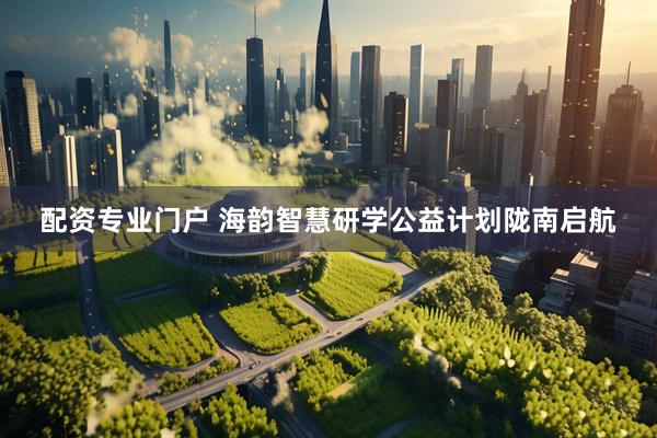 配资专业门户 海韵智慧研学公益计划陇南启航