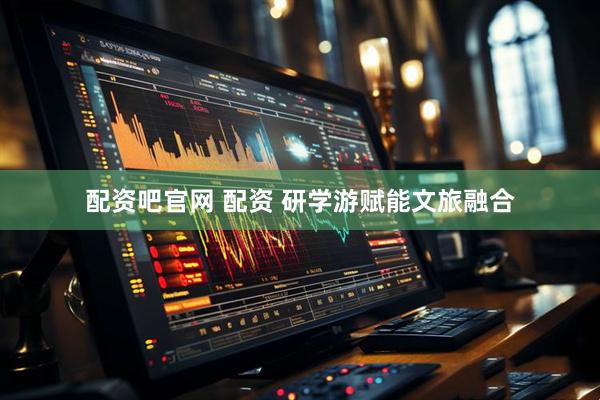 配资吧官网 配资 研学游赋能文旅融合
