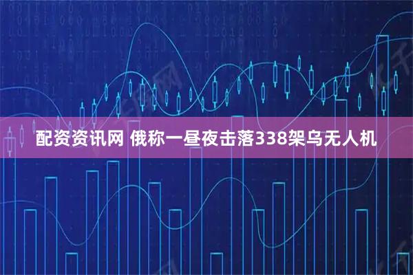 配资资讯网 俄称一昼夜击落338架乌无人机