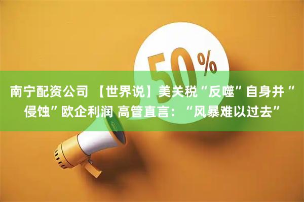 南宁配资公司 【世界说】美关税“反噬”自身并“侵蚀”欧企利润 高管直言：“风暴难以过去”