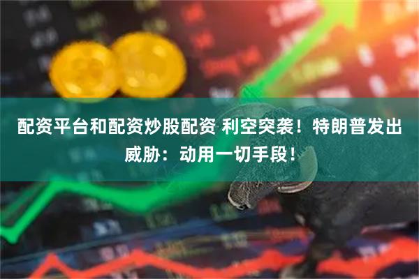 配资平台和配资炒股配资 利空突袭！特朗普发出威胁：动用一切手段！