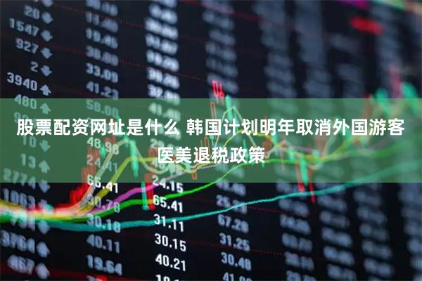 股票配资网址是什么 韩国计划明年取消外国游客医美退税政策