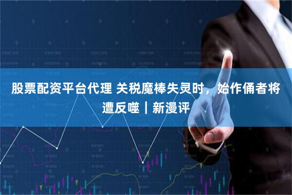 股票配资平台代理 关税魔棒失灵时，始作俑者将遭反噬｜新漫评