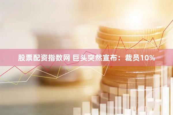 股票配资指数网 巨头突然宣布：裁员10%