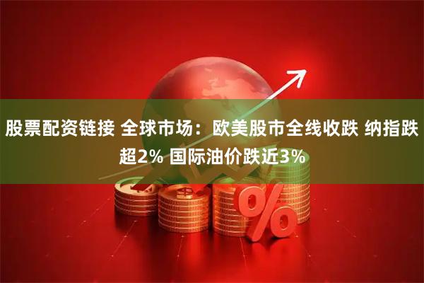 股票配资链接 全球市场：欧美股市全线收跌 纳指跌超2% 国际油价跌近3%