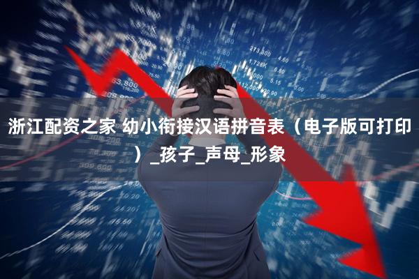 浙江配资之家 幼小衔接汉语拼音表（电子版可打印）_孩子_声母_形象