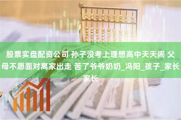 股票实盘配资公司 孙子没考上理想高中天天闹 父母不愿面对离家出走 苦了爷爷奶奶_冯阳_孩子_家长