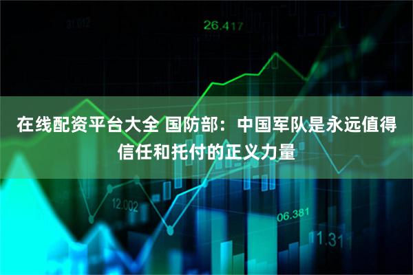 在线配资平台大全 国防部：中国军队是永远值得信任和托付的正义力量