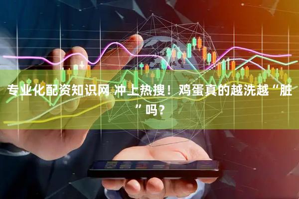 专业化配资知识网 冲上热搜！鸡蛋真的越洗越“脏”吗？