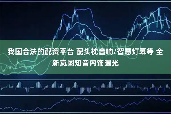 我国合法的配资平台 配头枕音响/智慧灯幕等 全新岚图知音内饰曝光