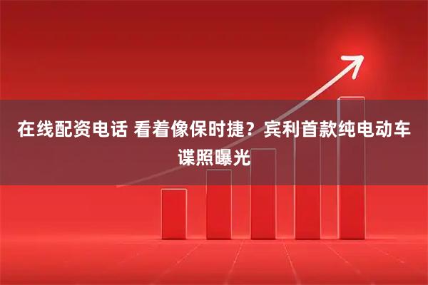在线配资电话 看着像保时捷？宾利首款纯电动车谍照曝光