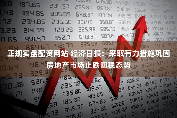 正规实盘配资网站 经济日报：采取有力措施巩固房地产市场止跌回稳态势