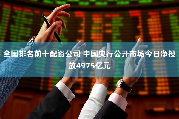 全国排名前十配资公司 中国央行公开市场今日净投放4975亿元