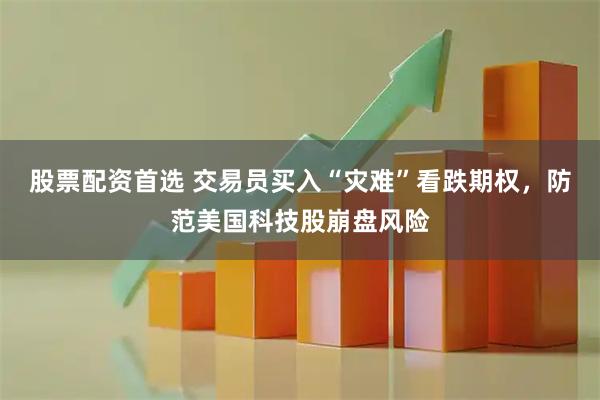 股票配资首选 交易员买入“灾难”看跌期权，防范美国科技股崩盘风险