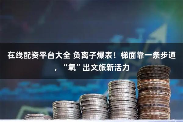 在线配资平台大全 负离子爆表！梯面靠一条步道，“氧”出文旅新活力