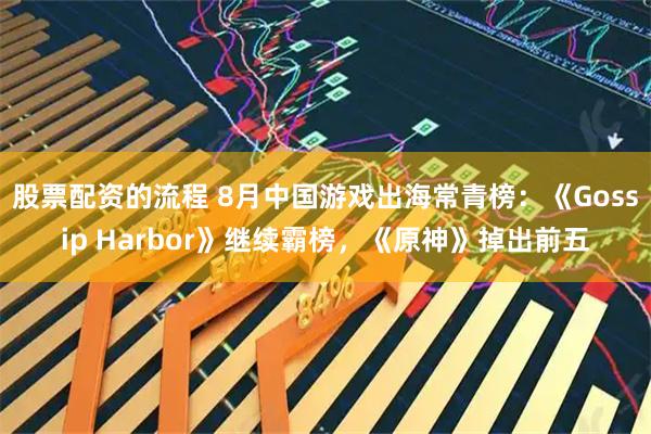 股票配资的流程 8月中国游戏出海常青榜：《Gossip Harbor》继续霸榜，《原神》掉出前五