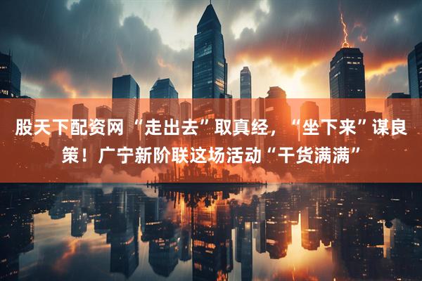 股天下配资网 “走出去”取真经，“坐下来”谋良策！广宁新阶联这场活动“干货满满”