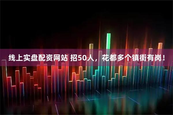 线上实盘配资网站 招50人，花都多个镇街有岗！