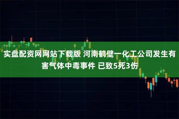 实盘配资网网站下载版 河南鹤壁一化工公司发生有害气体中毒事件 已致5死3伤