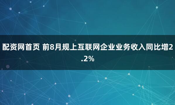 配资网首页 前8月规上互联网企业业务收入同比增2.2%