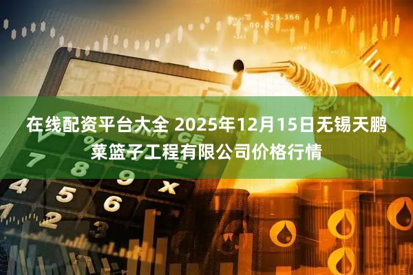在线配资平台大全 2025年12月15日无锡天鹏菜篮子工程有限公司价格行情