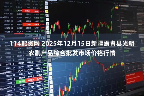 114配资网 2025年12月15日新疆焉耆县光明农副产品综合批发市场价格行情