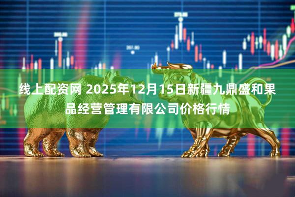 线上配资网 2025年12月15日新疆九鼎盛和果品经营管理有限公司价格行情
