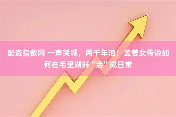 配资指数网 一声哭喊,两千年泪:孟姜女传说如何在毛里湖畔“活”成日常