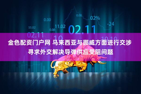 金色配资门户网 马来西亚与挪威方面进行交涉 寻求外交解决导弹供应受阻问题