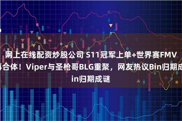 网上在线配资炒股公司 S11冠军上单+世界赛FMVP再合体！Viper与圣枪哥BLG重聚，网友热议Bin归期成谜