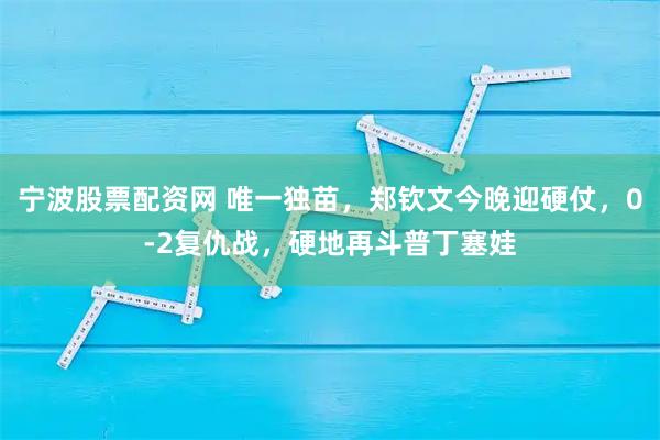 宁波股票配资网 唯一独苗，郑钦文今晚迎硬仗，0-2复仇战，硬地再斗普丁塞娃